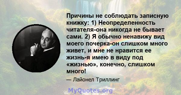 Причины не соблюдать записную книжку: 1) Неопределенность читателя-она никогда не бывает сами. 2) Я обычно ненавижу вид моего почерка-он слишком много живет, и мне не нравится ее жизнь-я имею в виду под «жизнью»,