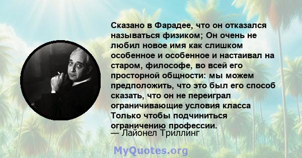 Сказано в Фарадее, что он отказался называться физиком; Он очень не любил новое имя как слишком особенное и особенное и настаивал на старом, философе, во всей его просторной общности: мы можем предположить, что это был