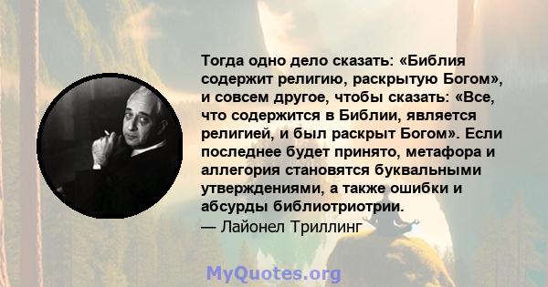 Тогда одно дело сказать: «Библия содержит религию, раскрытую Богом», и совсем другое, чтобы сказать: «Все, что содержится в Библии, является религией, и был раскрыт Богом». Если последнее будет принято, метафора и