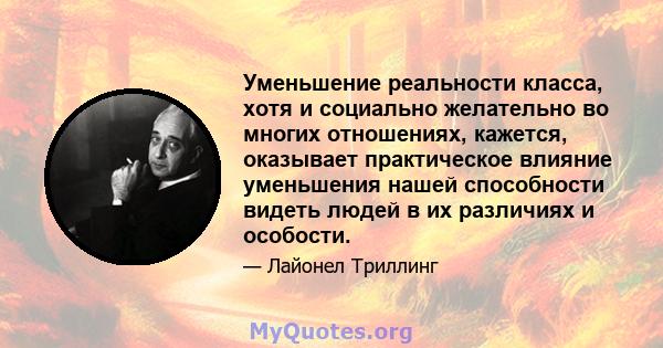 Уменьшение реальности класса, хотя и социально желательно во многих отношениях, кажется, оказывает практическое влияние уменьшения нашей способности видеть людей в их различиях и особости.