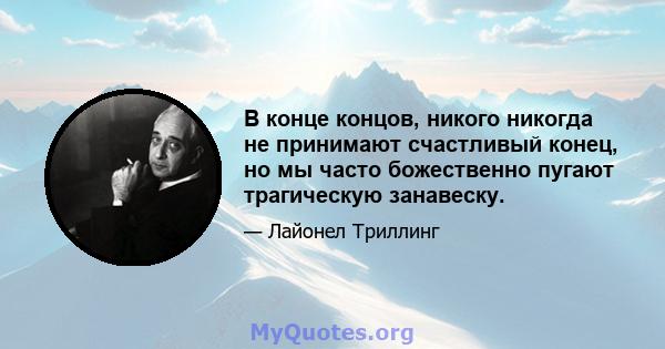 В конце концов, никого никогда не принимают счастливый конец, но мы часто божественно пугают трагическую занавеску.