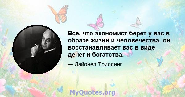 Все, что экономист берет у вас в образе жизни и человечества, он восстанавливает вас в виде денег и богатства.