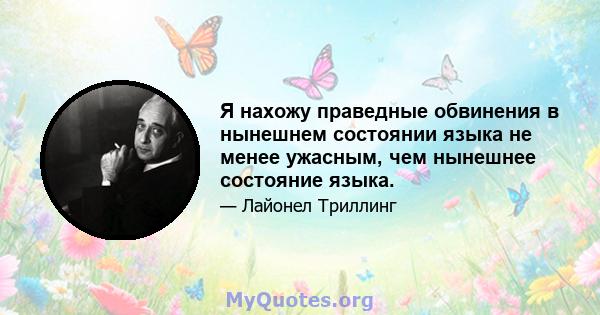 Я нахожу праведные обвинения в нынешнем состоянии языка не менее ужасным, чем нынешнее состояние языка.