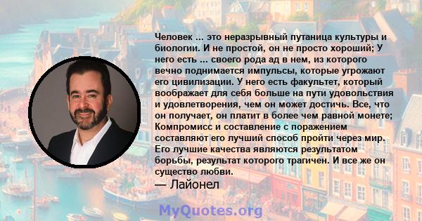 Человек ... это неразрывный путаница культуры и биологии. И не простой, он не просто хороший; У него есть ... своего рода ад в нем, из которого вечно поднимается импульсы, которые угрожают его цивилизации. У него есть