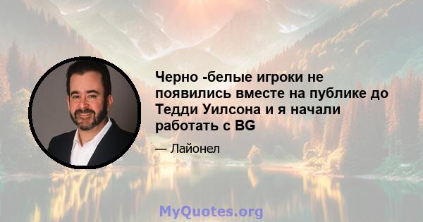 Черно -белые игроки не появились вместе на публике до Тедди Уилсона и я начали работать с BG