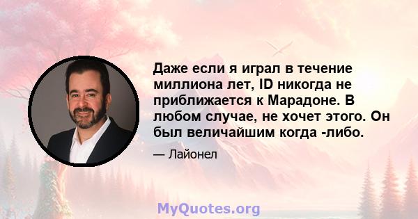 Даже если я играл в течение миллиона лет, ID никогда не приближается к Марадоне. В любом случае, не хочет этого. Он был величайшим когда -либо.