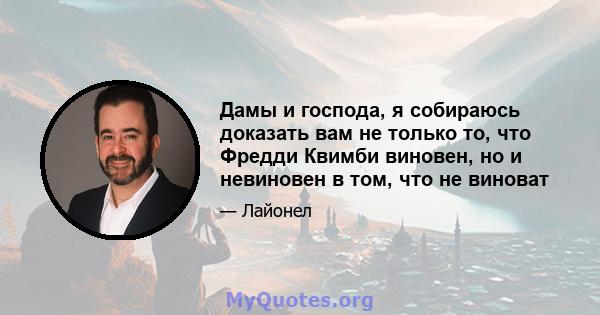 Дамы и господа, я собираюсь доказать вам не только то, что Фредди Квимби виновен, но и невиновен в том, что не виноват