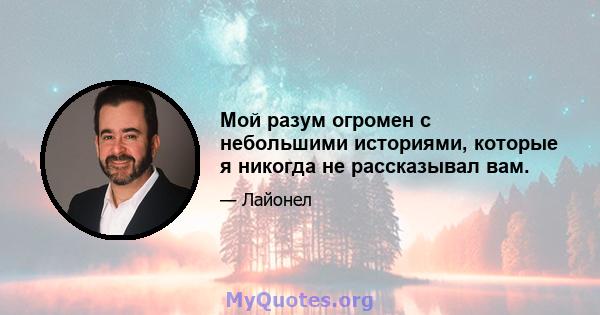 Мой разум огромен с небольшими историями, которые я никогда не рассказывал вам.