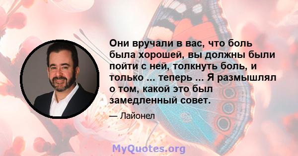 Они вручали в вас, что боль была хорошей, вы должны были пойти с ней, толкнуть боль, и только ... теперь ... Я размышлял о том, какой это был замедленный совет.