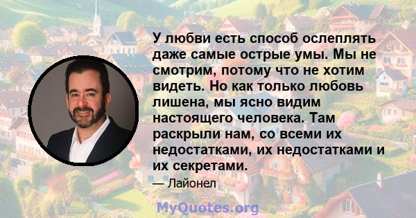 У любви есть способ ослеплять даже самые острые умы. Мы не смотрим, потому что не хотим видеть. Но как только любовь лишена, мы ясно видим настоящего человека. Там раскрыли нам, со всеми их недостатками, их недостатками 