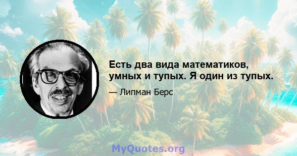 Есть два вида математиков, умных и тупых. Я один из тупых.