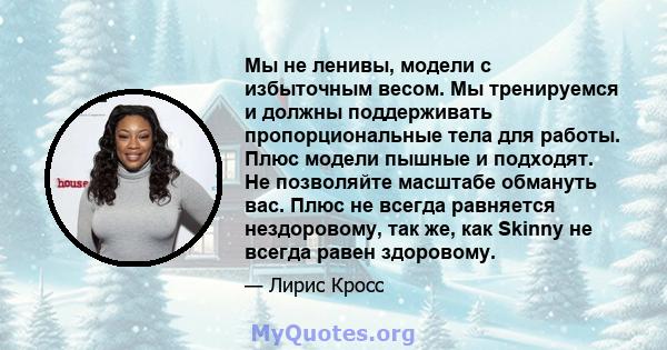 Мы не ленивы, модели с избыточным весом. Мы тренируемся и должны поддерживать пропорциональные тела для работы. Плюс модели пышные и подходят. Не позволяйте масштабе обмануть вас. Плюс не всегда равняется нездоровому,