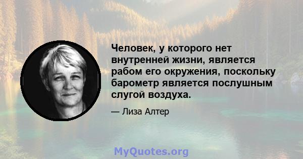 Человек, у которого нет внутренней жизни, является рабом его окружения, поскольку барометр является послушным слугой воздуха.