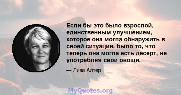 Если бы это было взрослой, единственным улучшением, которое она могла обнаружить в своей ситуации, было то, что теперь она могла есть десерт, не употребляя свои овощи.