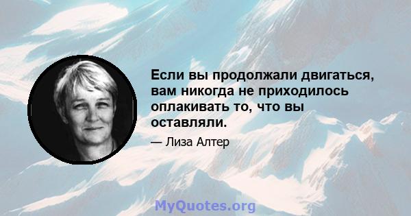 Если вы продолжали двигаться, вам никогда не приходилось оплакивать то, что вы оставляли.