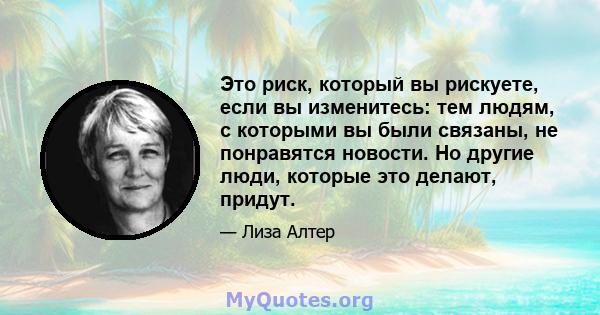 Это риск, который вы рискуете, если вы изменитесь: тем людям, с которыми вы были связаны, не понравятся новости. Но другие люди, которые это делают, придут.