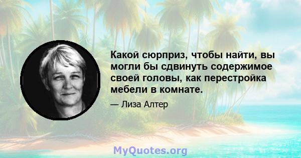 Какой сюрприз, чтобы найти, вы могли бы сдвинуть содержимое своей головы, как перестройка мебели в комнате.