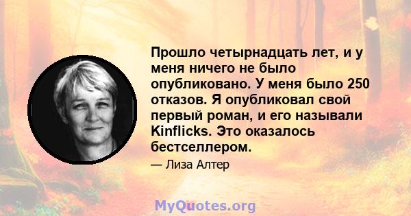 Прошло четырнадцать лет, и у меня ничего не было опубликовано. У меня было 250 отказов. Я опубликовал свой первый роман, и его называли Kinflicks. Это оказалось бестселлером.