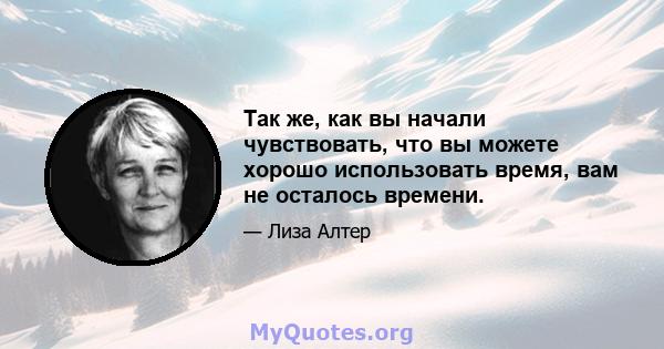 Так же, как вы начали чувствовать, что вы можете хорошо использовать время, вам не осталось времени.