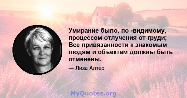 Умирание было, по -видимому, процессом отлучения от груди; Все привязанности к знакомым людям и объектам должны быть отменены.