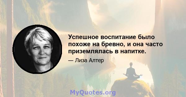 Успешное воспитание было похоже на бревно, и она часто приземлялась в напитке.