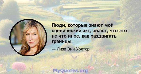 Люди, которые знают мой сценический акт, знают, что это не что иное, как раздвигать границы.