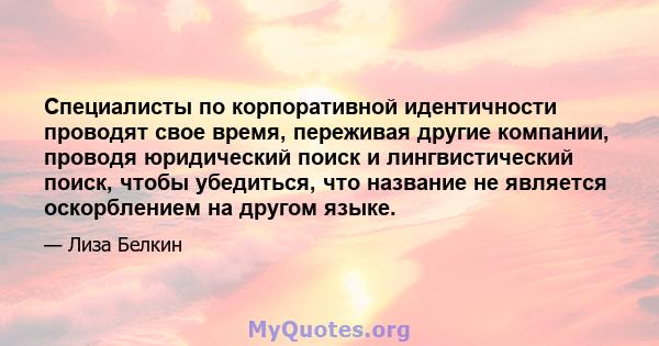 Специалисты по корпоративной идентичности проводят свое время, переживая другие компании, проводя юридический поиск и лингвистический поиск, чтобы убедиться, что название не является оскорблением на другом языке.