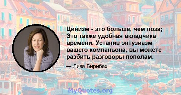 Цинизм - это больше, чем поза; Это также удобная вкладчика времени. Устанив энтузиазм вашего компаньона, вы можете разбить разговоры пополам.