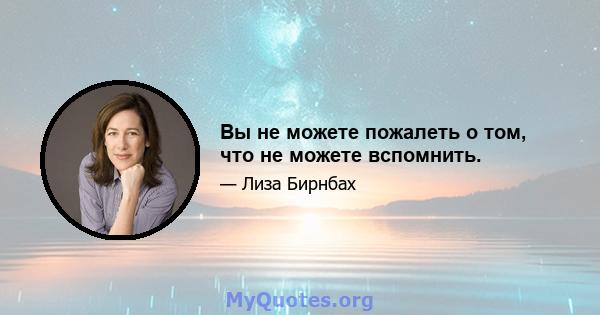 Вы не можете пожалеть о том, что не можете вспомнить.