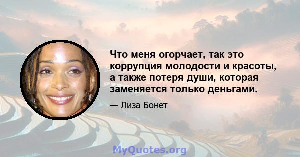 Что меня огорчает, так это коррупция молодости и красоты, а также потеря души, которая заменяется только деньгами.