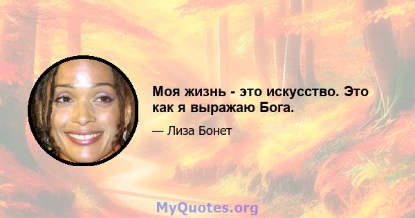 Моя жизнь - это искусство. Это как я выражаю Бога.