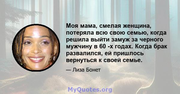 Моя мама, смелая женщина, потеряла всю свою семью, когда решила выйти замуж за черного мужчину в 60 -х годах. Когда брак развалился, ей пришлось вернуться к своей семье.