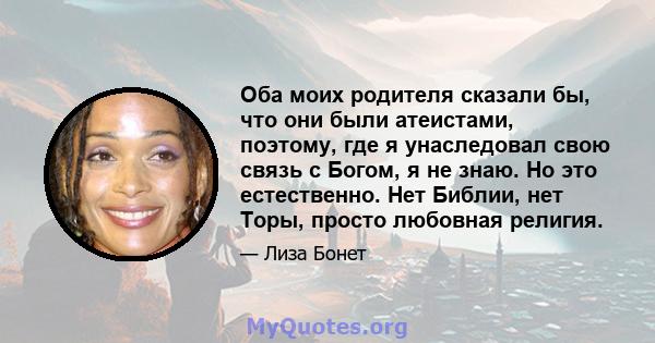 Оба моих родителя сказали бы, что они были атеистами, поэтому, где я унаследовал свою связь с Богом, я не знаю. Но это естественно. Нет Библии, нет Торы, просто любовная религия.