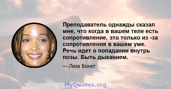 Преподаватель однажды сказал мне, что когда в вашем теле есть сопротивление, это только из -за сопротивления в вашем уме. Речь идет о попадании внутрь позы. Быть дыханием.