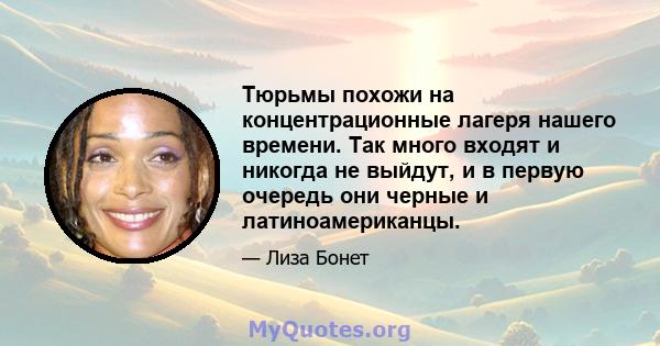 Тюрьмы похожи на концентрационные лагеря нашего времени. Так много входят и никогда не выйдут, и в первую очередь они черные и латиноамериканцы.