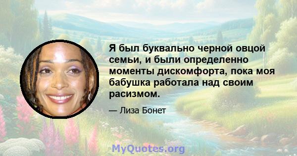 Я был буквально черной овцой семьи, и были определенно моменты дискомфорта, пока моя бабушка работала над своим расизмом.