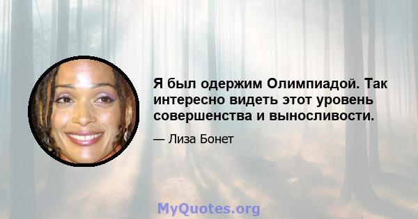 Я был одержим Олимпиадой. Так интересно видеть этот уровень совершенства и выносливости.