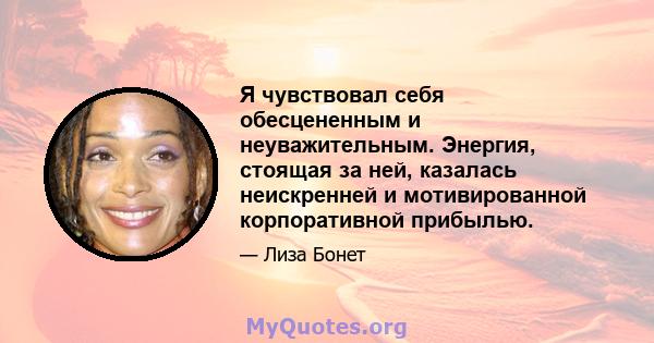 Я чувствовал себя обесцененным и неуважительным. Энергия, стоящая за ней, казалась неискренней и мотивированной корпоративной прибылью.