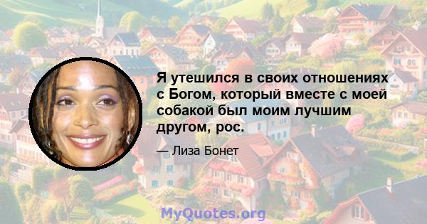 Я утешился в своих отношениях с Богом, который вместе с моей собакой был моим лучшим другом, рос.