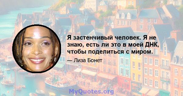 Я застенчивый человек. Я не знаю, есть ли это в моей ДНК, чтобы поделиться с миром.