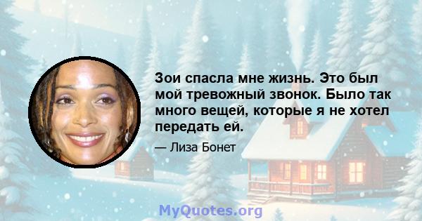 Зои спасла мне жизнь. Это был мой тревожный звонок. Было так много вещей, которые я не хотел передать ей.