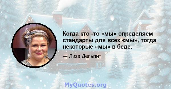 Когда кто -то «мы» определяем стандарты для всех «мы», тогда некоторые «мы» в беде.