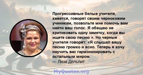 Прогрессивные белые учителя, кажется, говорят своим чернокожим ученикам, позвольте мне помочь вам найти ваш голос. Я обещаю не критиковать одну заметку, когда вы ищете свою песню ». Но черные учителя говорят: «Я слышал