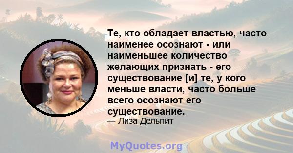 Те, кто обладает властью, часто наименее осознают - или наименьшее количество желающих признать - его существование [и] те, у кого меньше власти, часто больше всего осознают его существование.