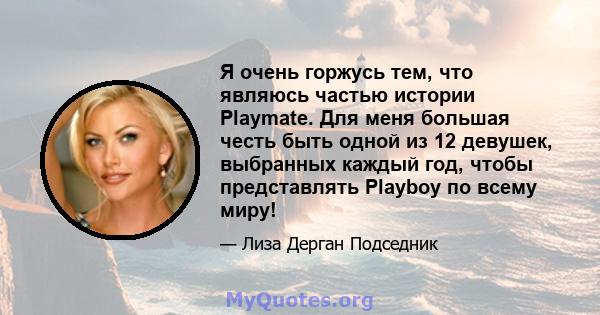 Я очень горжусь тем, что являюсь частью истории Playmate. Для меня большая честь быть одной из 12 девушек, выбранных каждый год, чтобы представлять Playboy по всему миру!