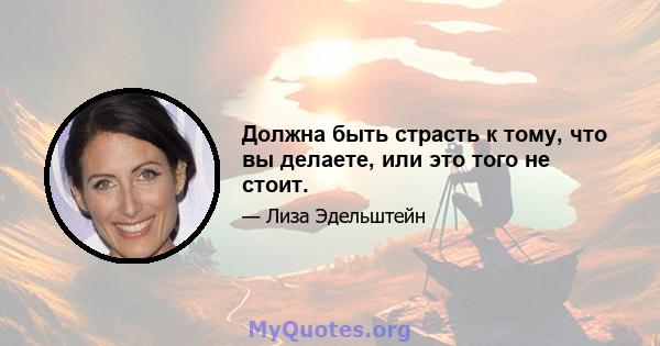 Должна быть страсть к тому, что вы делаете, или это того не стоит.