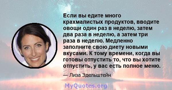 Если вы едите много крахмалистых продуктов, вводите овощи один раз в неделю, затем два раза в неделю, а затем три раза в неделю. Медленно заполните свою диету новыми вкусами. К тому времени, когда вы готовы отпустить