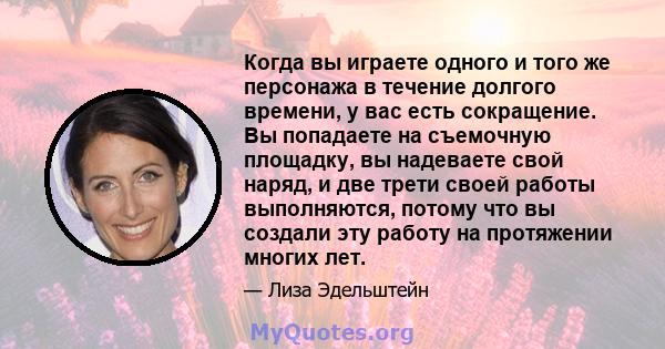 Когда вы играете одного и того же персонажа в течение долгого времени, у вас есть сокращение. Вы попадаете на съемочную площадку, вы надеваете свой наряд, и две трети своей работы выполняются, потому что вы создали эту