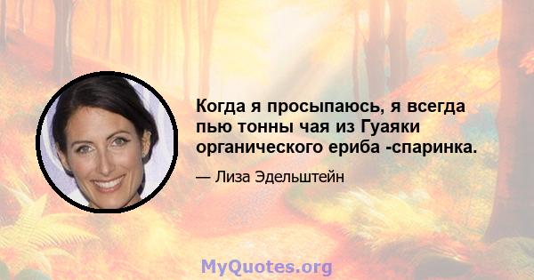 Когда я просыпаюсь, я всегда пью тонны чая из Гуаяки органического ериба -спаринка.