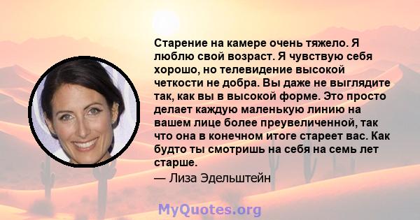 Старение на камере очень тяжело. Я люблю свой возраст. Я чувствую себя хорошо, но телевидение высокой четкости не добра. Вы даже не выглядите так, как вы в высокой форме. Это просто делает каждую маленькую линию на